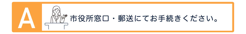 Aの方は市役所窓口もしくは郵送にてお手続きください。