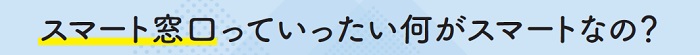 スマート窓口っていったい何がスマートなの？