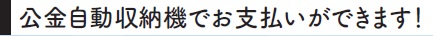 公金自動集納期でお支払いができます！