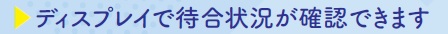 ディスプレイで待合状況が確認できます