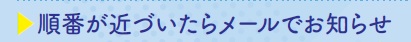 順番が近づいたらメールでお知らせ