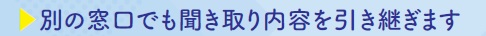 別の窓口でも聞き取り内容を引き継ぎます